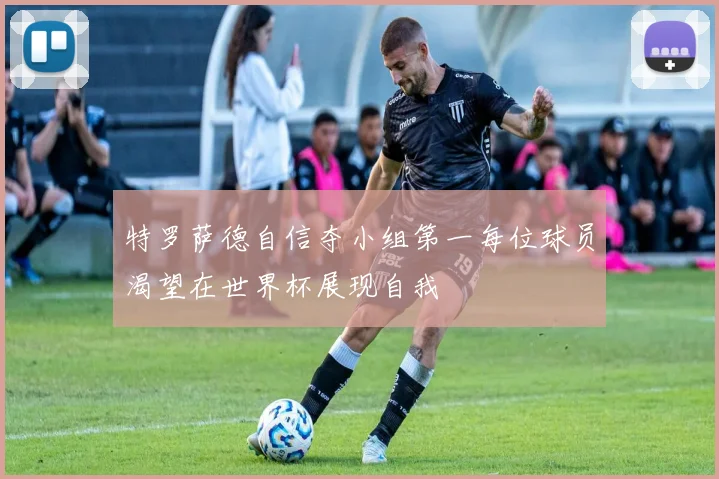 特罗萨德自信夺小组第一每位球员渴望在世界杯展现自我