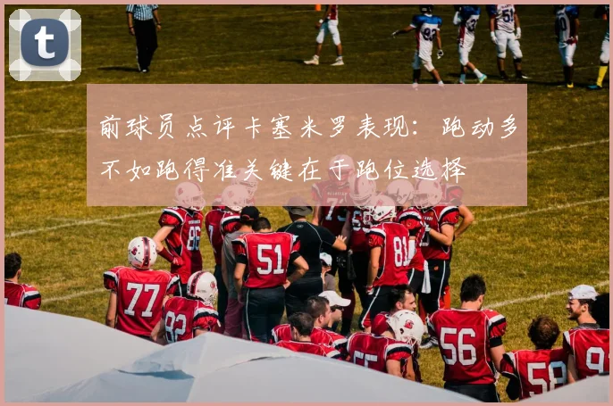 前球员点评卡塞米罗表现：跑动多不如跑得准关键在于跑位选择