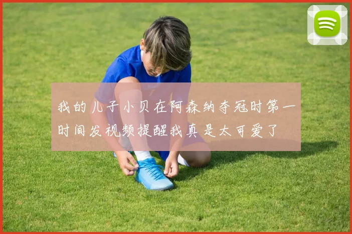 我的儿子小贝在阿森纳夺冠时第一时间发视频提醒我真是太可爱了