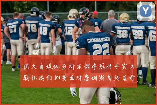 热火自媒体分析东部夺冠对手实力弱化我们却要面对詹姆斯与约基奇的挑战