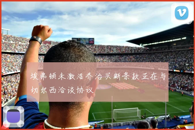 埃弗顿未激活乔治买断条款正在与切尔西洽谈协议
