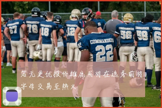 若无更优报价雄鹿或将在选秀前将字母交易至热火