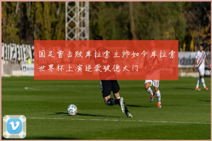 国足曾击败库拉索主帅如今库拉索世界杯上演逆袭破德大门