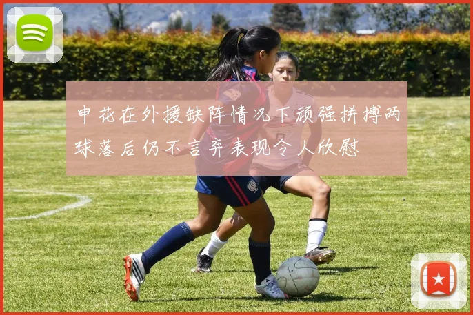 申花在外援缺阵情况下顽强拼搏两球落后仍不言弃表现令人欣慰