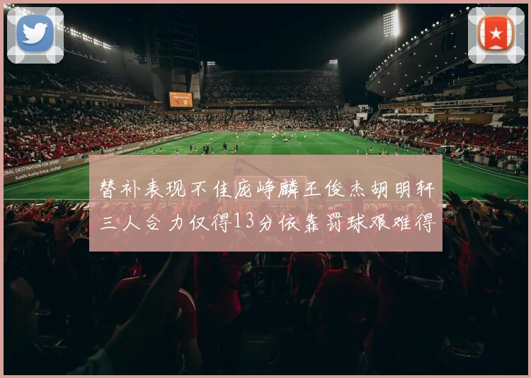 替补表现不佳庞峥麟王俊杰胡明轩三人合力仅得13分依靠罚球艰难得分