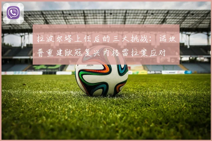 拉波尔塔上任后的三大挑战：诺坎普重建欧冠复兴内格雷拉案应对