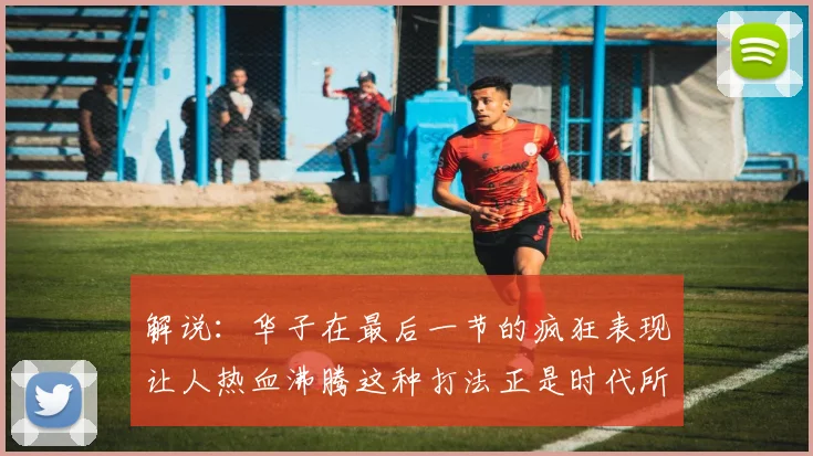 解说：华子在最后一节的疯狂表现让人热血沸腾这种打法正是时代所需