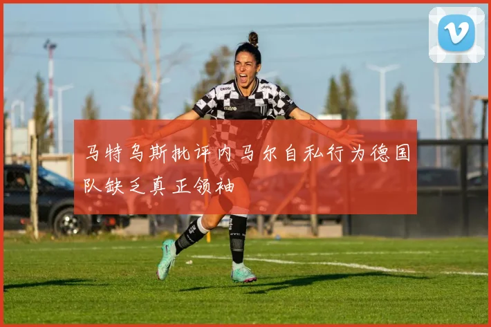 马特乌斯批评内马尔自私行为德国队缺乏真正领袖