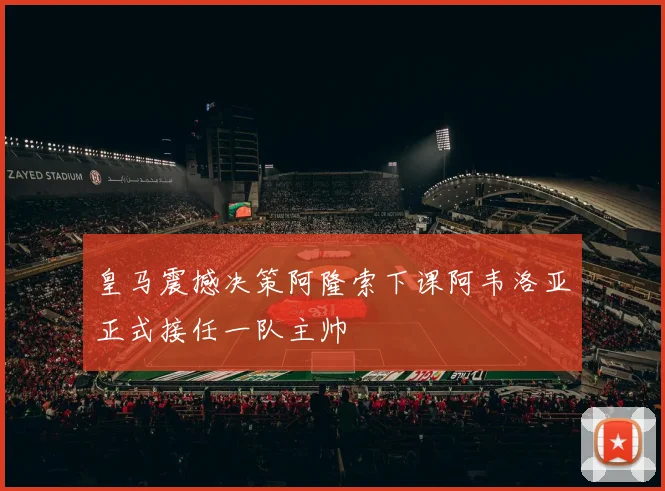 皇马震撼决策阿隆索下课阿韦洛亚正式接任一队主帅