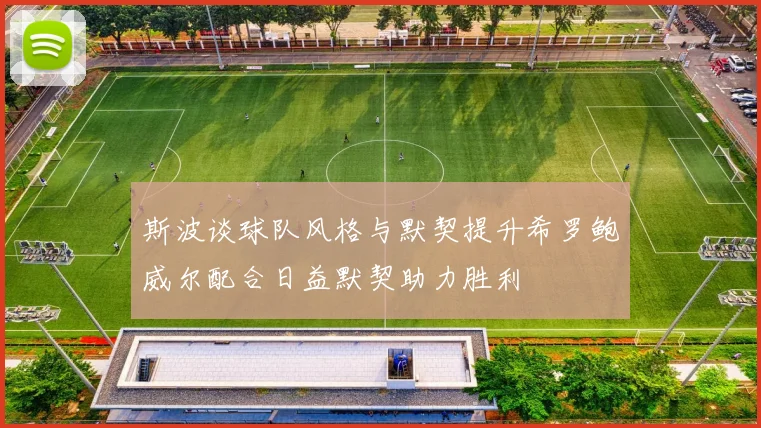 斯波谈球队风格与默契提升希罗鲍威尔配合日益默契助力胜利
