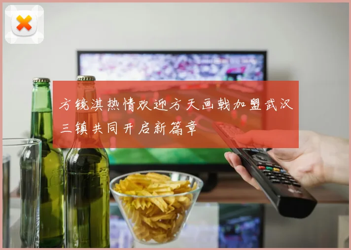 方镜淇热情欢迎方天画戟加盟武汉三镇共同开启新篇章