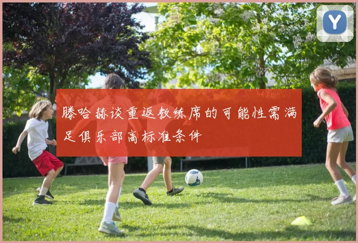 滕哈赫谈重返教练席的可能性需满足俱乐部高标准条件