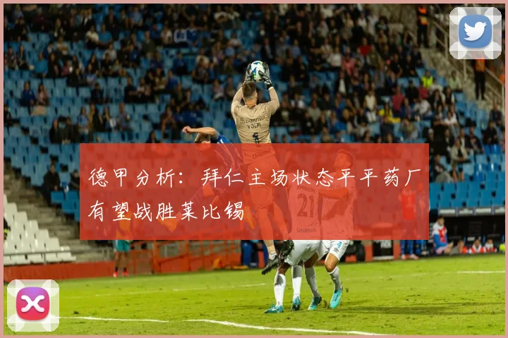德甲分析：拜仁主场状态平平药厂有望战胜莱比锡