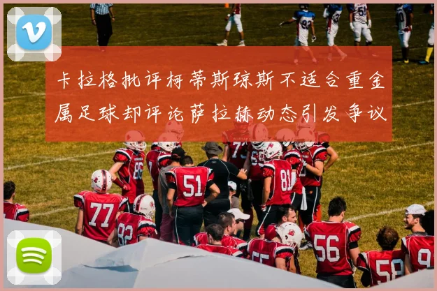 卡拉格批评柯蒂斯琼斯不适合重金属足球却评论萨拉赫动态引发争议