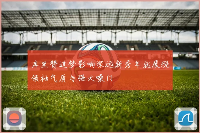 库里赞追梦影响深远新秀年就展现领袖气质与强大嗓门