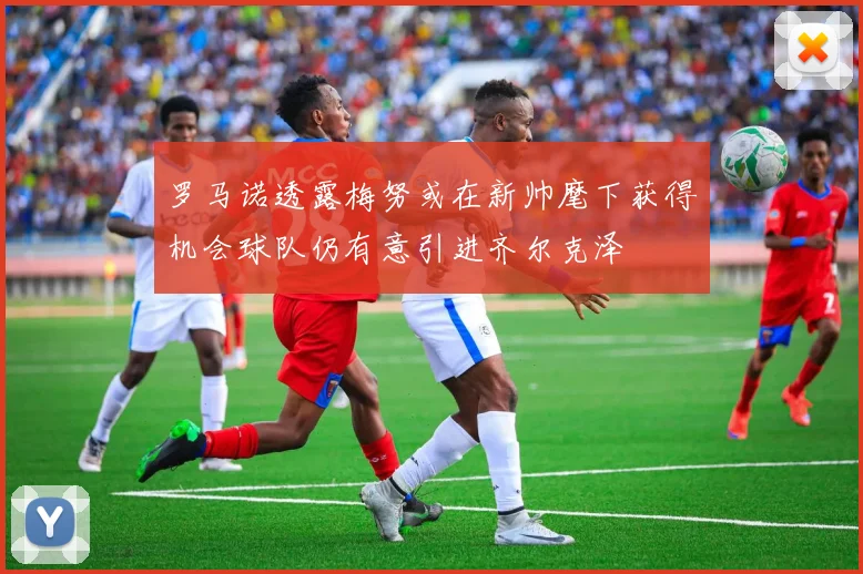 罗马诺透露梅努或在新帅麾下获得机会球队仍有意引进齐尔克泽
