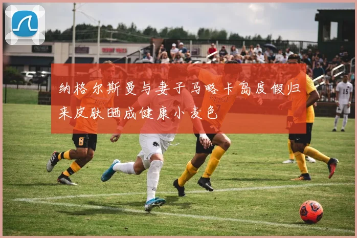 纳格尔斯曼与妻子马略卡岛度假归来皮肤晒成健康小麦色