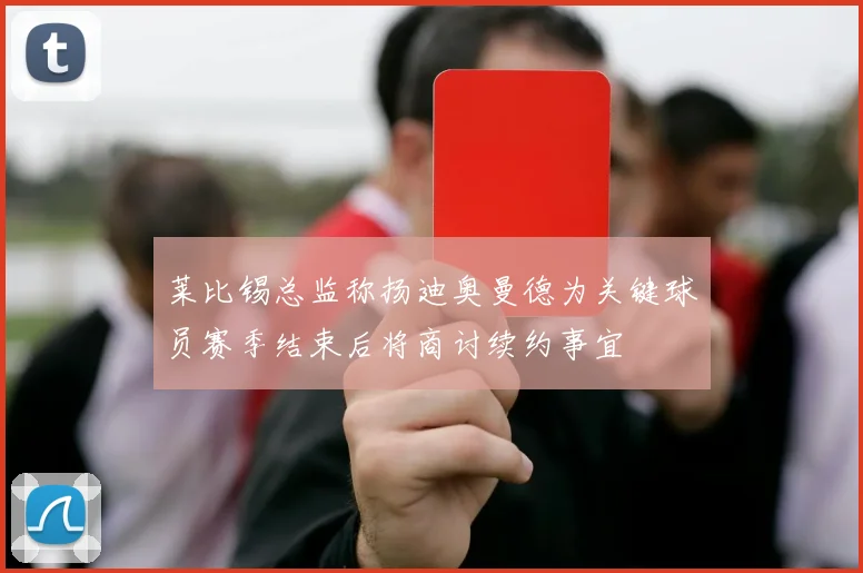 莱比锡总监称扬迪奥曼德为关键球员赛季结束后将商讨续约事宜