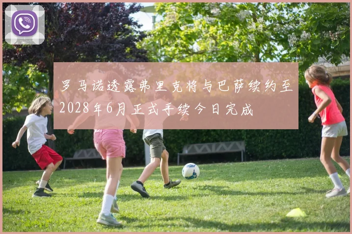 罗马诺透露弗里克将与巴萨续约至2028年6月正式手续今日完成