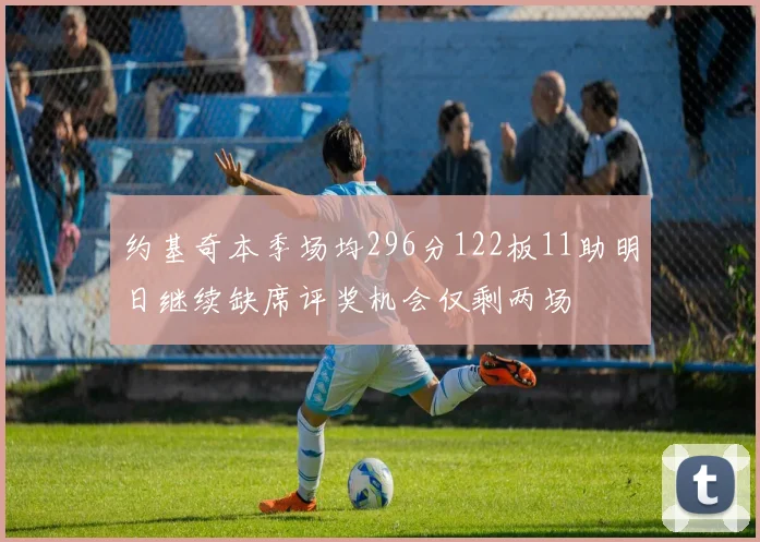 约基奇本季场均296分122板11助明日继续缺席评奖机会仅剩两场