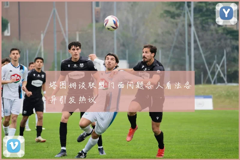 塔图姆谈联盟门面问题各人看法各异引发热议
