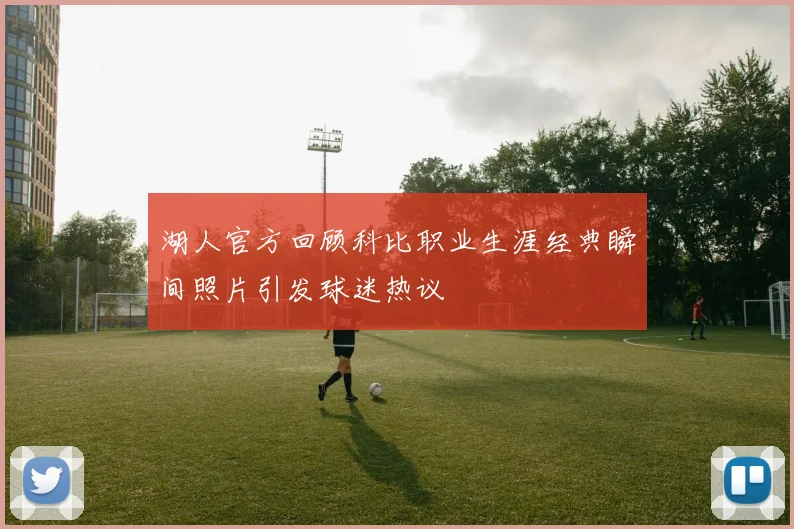 湖人官方回顾科比职业生涯经典瞬间照片引发球迷热议