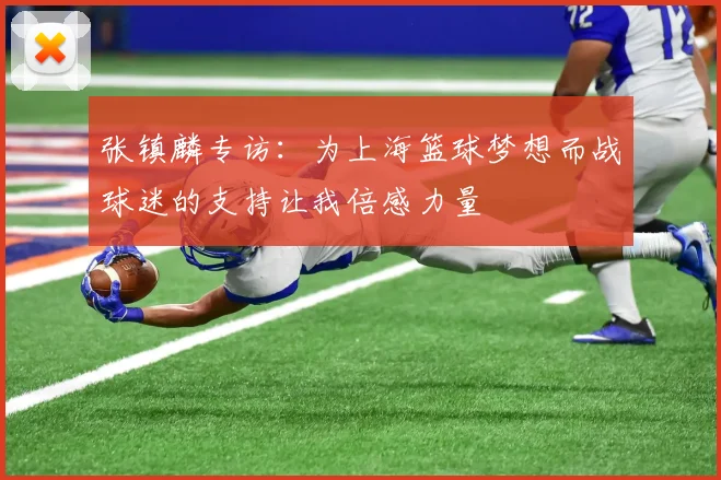 张镇麟专访：为上海篮球梦想而战球迷的支持让我倍感力量